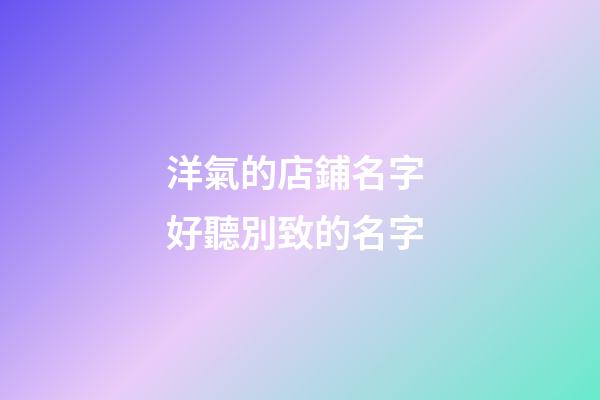 洋氣的店鋪名字 好聽別致的名字-第1張-店鋪起名-玄機派
